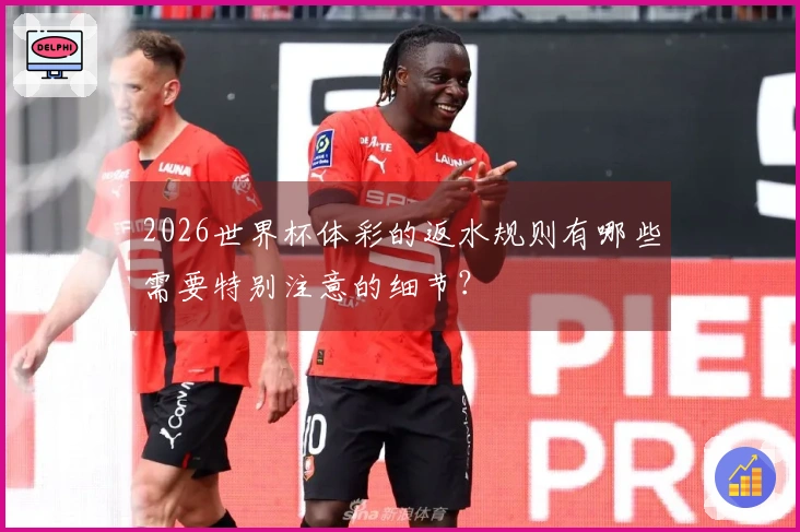 2026世界杯体彩的返水规则有哪些需要特别注意的细节？