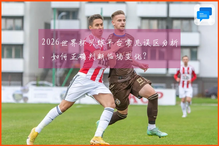 2026世界杯买球平台常见误区分析，如何正确判断临场变化？