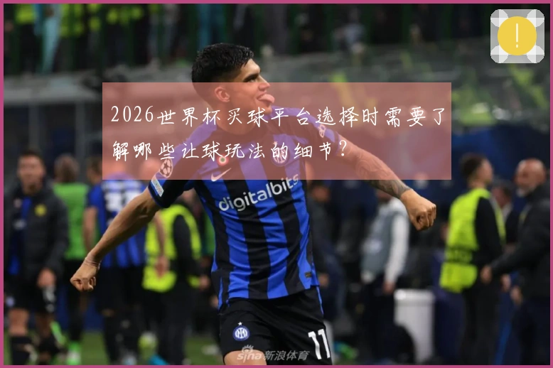 2026世界杯买球平台选择时需要了解哪些让球玩法的细节？