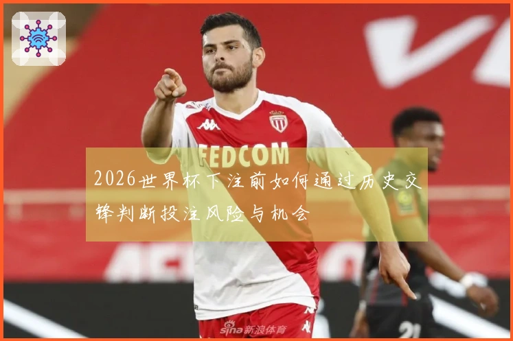 2026世界杯下注前如何通过历史交锋判断投注风险与机会