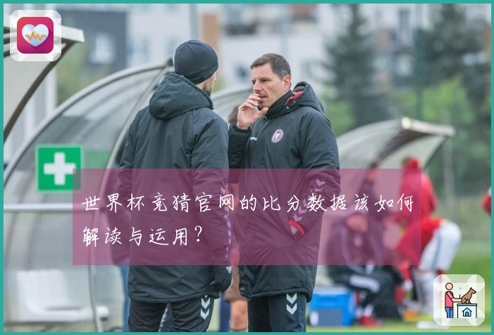 世界杯竞猜官网的比分数据该如何解读与运用？