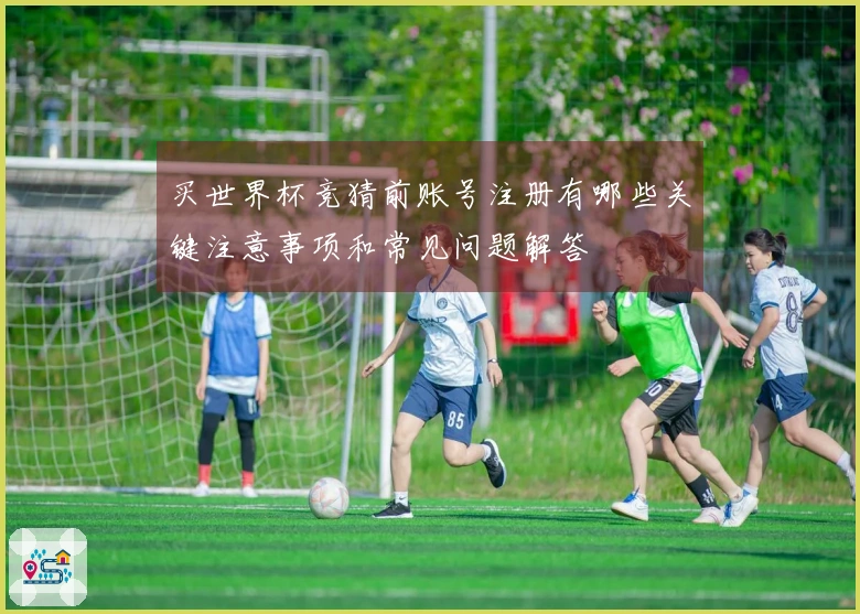 买世界杯竞猜前账号注册有哪些关键注意事项和常见问题解答