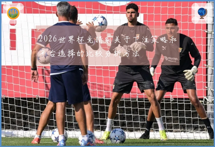 2026世界杯竞猜前关于下注策略和平台选择的比较分析方法