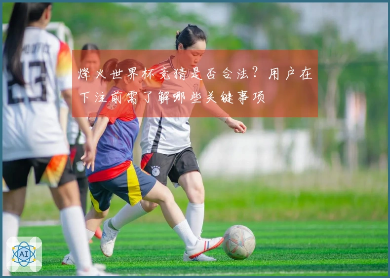 烽火世界杯竞猜是否合法？用户在下注前需了解哪些关键事项