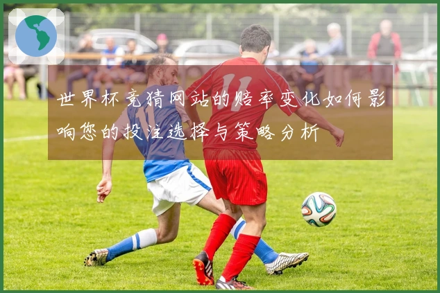 世界杯竞猜网站的赔率变化如何影响您的投注选择与策略分析