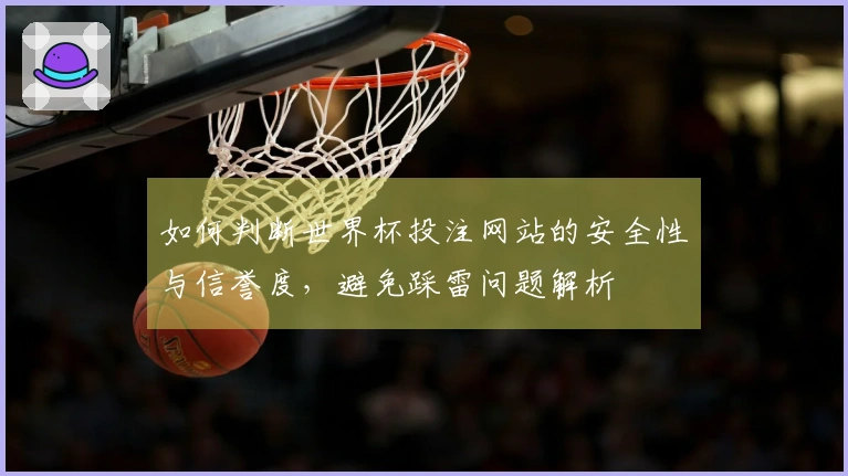 如何判断世界杯投注网站的安全性与信誉度，避免踩雷问题解析