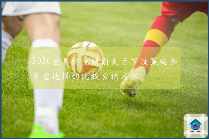 2026世界杯竞猜前关于下注策略和平台选择的比较分析方法