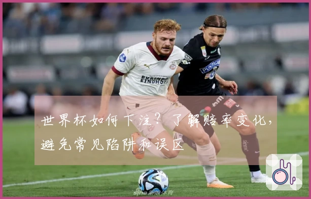 世界杯如何下注？了解赔率变化，避免常见陷阱和误区