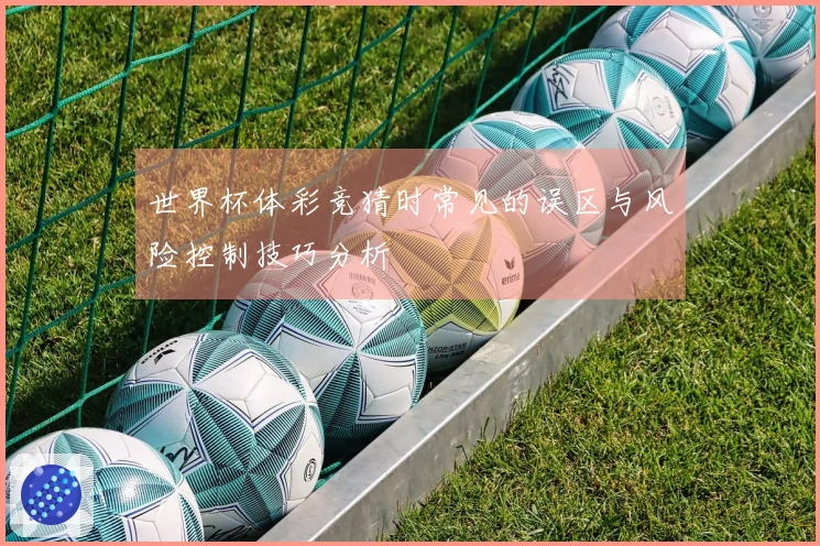 世界杯体彩竞猜时常见的误区与风险控制技巧分析