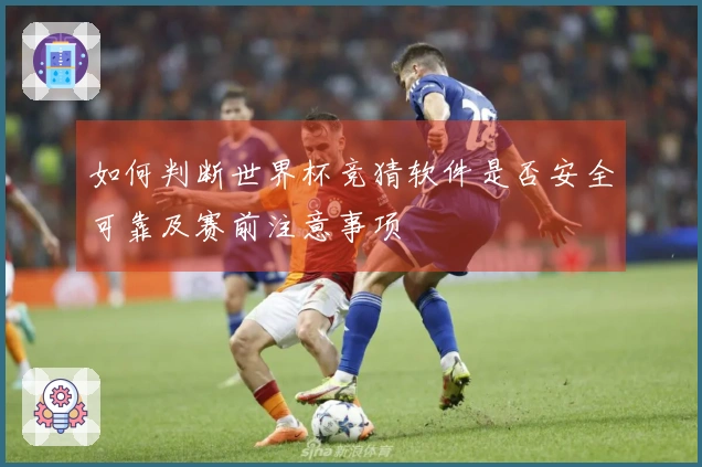如何判断世界杯竞猜软件是否安全可靠及赛前注意事项