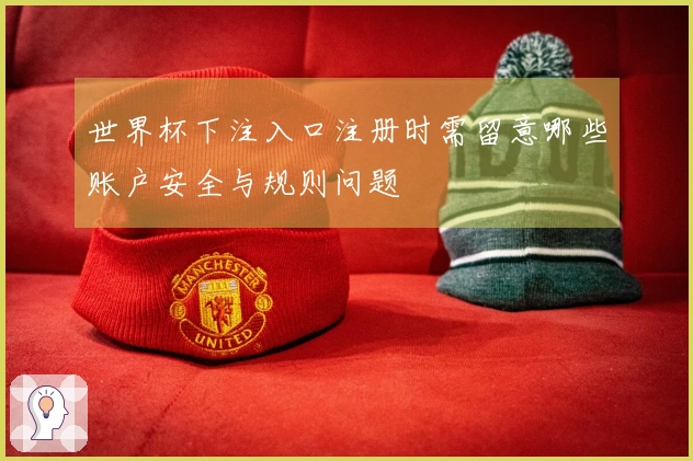 世界杯下注入口注册时需留意哪些账户安全与规则问题