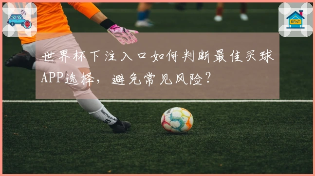 世界杯下注入口如何判断最佳买球APP选择，避免常见风险？