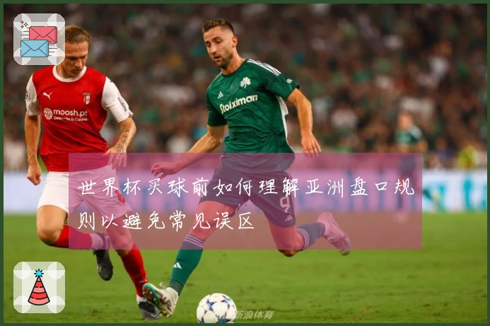 世界杯买球前如何理解亚洲盘口规则以避免常见误区