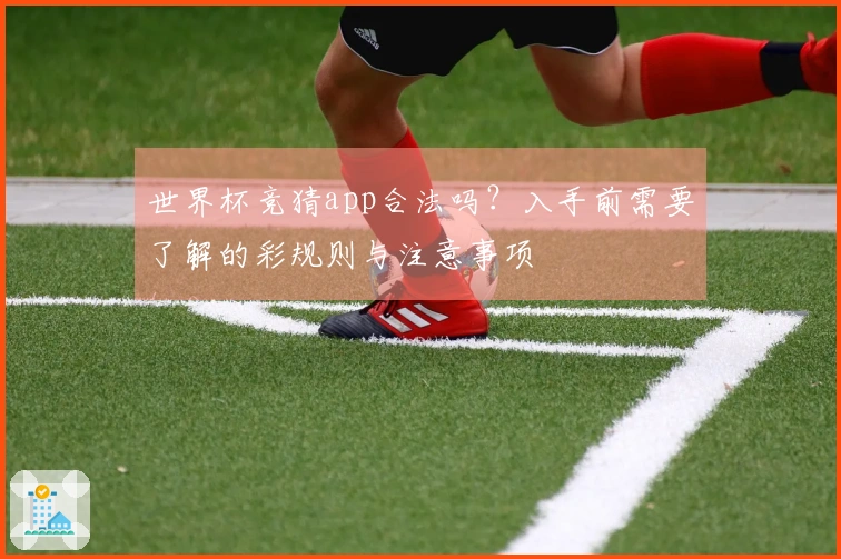 世界杯竞猜app合法吗？入手前需要了解的彩规则与注意事项