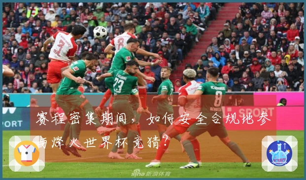 赛程密集期间，如何安全合规地参与烽火世界杯竞猜？
