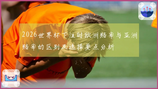 2026世界杯下注时欧洲赔率与亚洲赔率的区别及选择要点分析