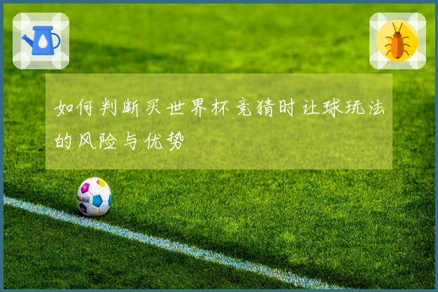 如何判断买世界杯竞猜时让球玩法的风险与优势