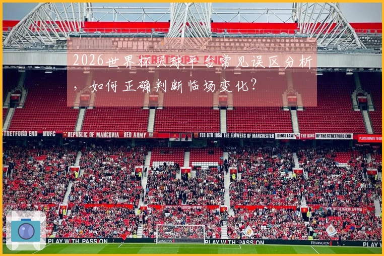 2026世界杯买球平台常见误区分析，如何正确判断临场变化？