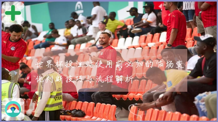 世界杯投注站使用前必知的临场变化判断技巧与流程解析