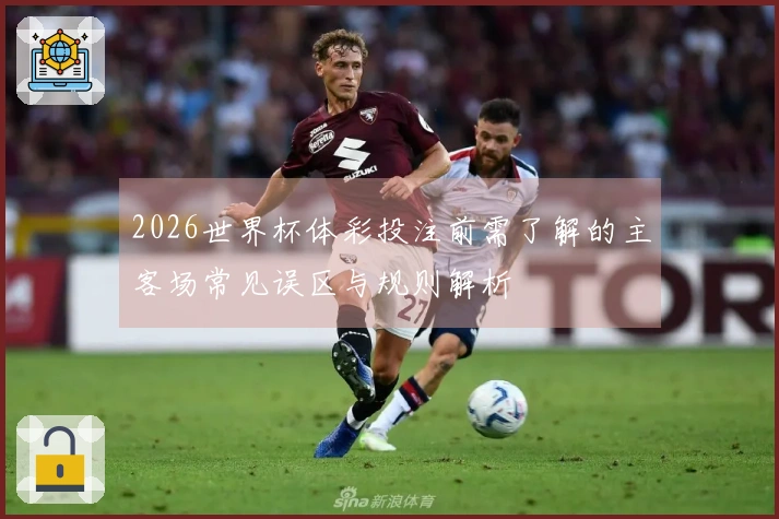 2026世界杯体彩投注前需了解的主客场常见误区与规则解析