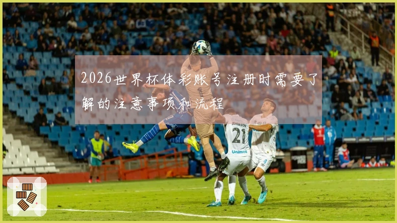 2026世界杯体彩账号注册时需要了解的注意事项和流程